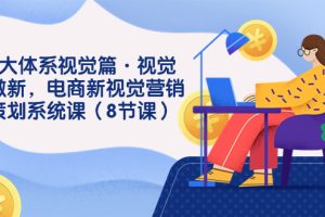 (7546期)8大体系视觉篇·视觉做新,电商新视觉营销策划系统课(8节课)