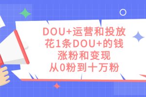 （7475期）DOU+运营和投放，花1条DOU+的钱，涨粉和变现，从0粉到十万粉