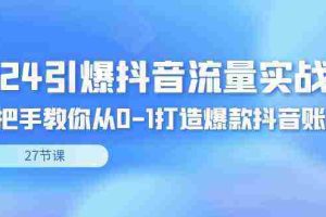 （8951期）2024引爆·抖音流量实战课，手把手教你从0-1打造爆款抖音账号（27节）
