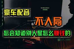（10194期）豪车配音，一个惊掉下巴，闷声发财的小生意，日赚15万!!!