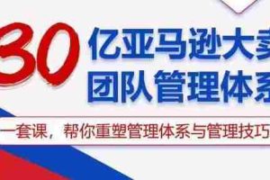 （10622期）30亿 亚马逊 大卖团队管理体系，一套课，帮你重塑管理体系与管理技巧