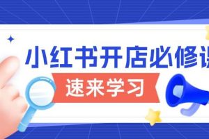 （13972期）小红书开店必修课，详解开店流程与玩法规则，开启电商变现之旅