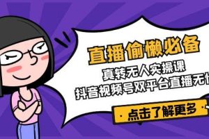 （14525期）直播偷懒必备！真转无人实操课，抖音视频号双平台直播无忧
