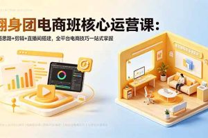 (18701期)翻身团电商班核心运营课:开悟思路+剪辑+直播间搭建,全平台电商技巧一站式掌握