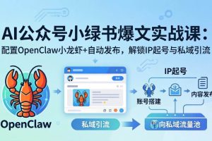 （18132期）AI公众号小绿书变现实战课：小绿书爆文写作+OpenClaw自动发布，解锁IP起号与私域引流