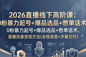 （17977期）2026直播线下高阶课：0粉暴力起号+爆品选品+憋单话术，直播流量变现方法(全程录音+字幕交付)