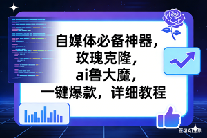 （17427期）玫瑰克隆工具，ai鲁大魔，自媒体必备神器，一键爆款神器，详细教程。