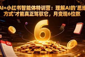 （17039期）AI+小红书智能体特训营2.0：理解AI的思维方式才能真正驾驭它，月变现6位数（更新-结营课）