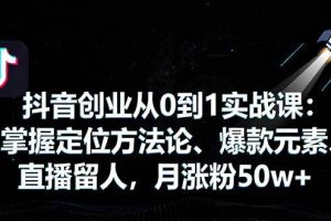（16146期）抖音创业从0到1实战课：掌握定位方法论、爆款元素、直播留人，月涨粉50w+
