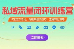 （15396期）私域流量闭环训练营：IP定位方法论，短视频创作技巧，直播转化策略