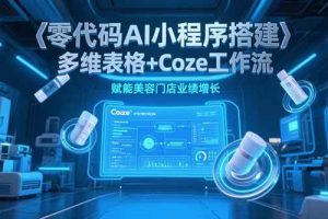 （15239期）零代码AI小程序搭建，多维表格+Coze工作流，赋能美容门店业绩增长