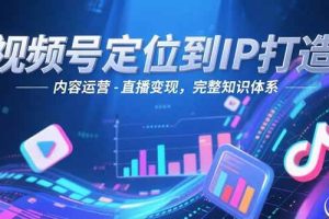 （15173期）视频号定位到IP打造：账号搭建-内容运营-直播变现，完整知识体系
