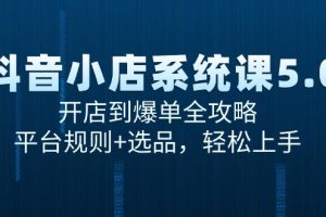 （15080期）抖音小店系统课5.0，开店到爆单全攻略，平台规则+选品，轻松上手
