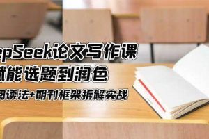 （14927期）DeepSeek论文写作课，AI赋能选题到润色，三级阅读法+期刊框架拆解实战