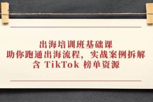（14555期）出海培训班基础课，助你跑通出海流程，实战案例拆解，含 TikTok 榜单资源